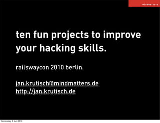 ten fun projects to improve
                your hacking skills.
                railswaycon 2010 berlin.

                jan.krutisch@mindmatters.de
                http://jan.krutisch.de



Donnerstag, 3. Juni 2010
 