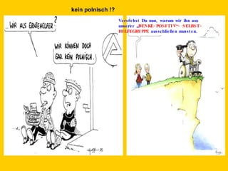 Verstehst Du nun, warum wir ihn aus unserer „ DENKE-POSITIV“- SELBST- HILFEGRUPPE ausschließen mussten . kein polnisch !?