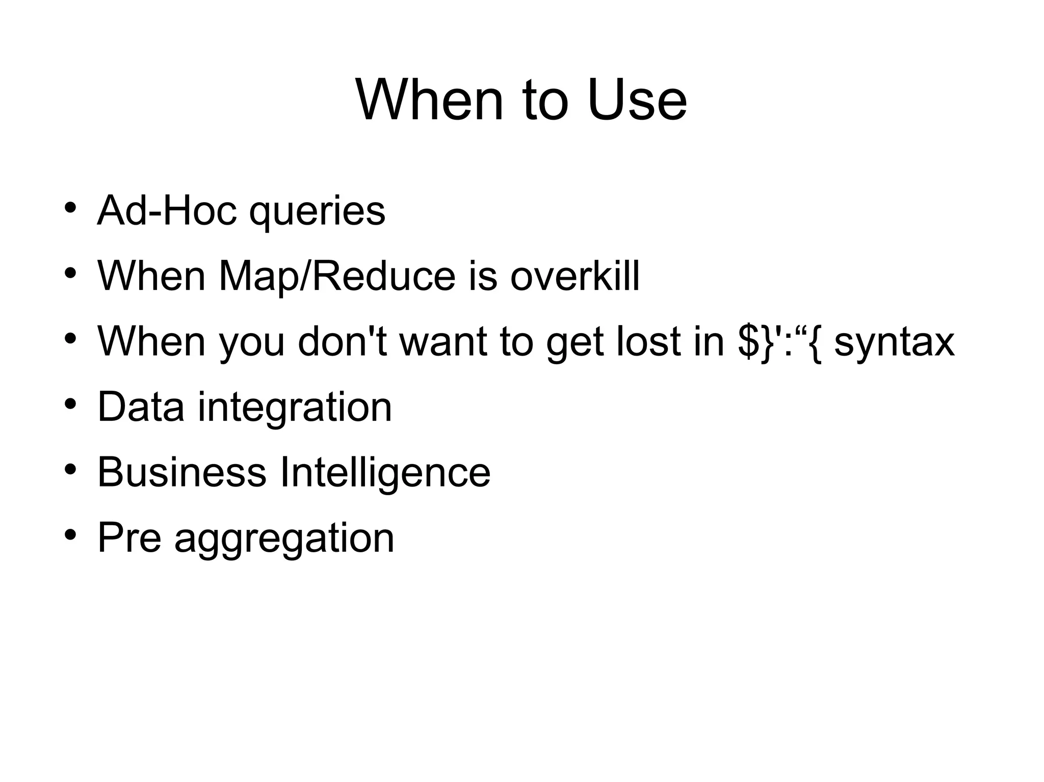 When to Use

    Ad-Hoc queries

    When Map/Reduce is overkill

    When you don't want to get lost in $}':“{ syntax

    Data integration

    Business Intelligence

    Pre aggregation
 