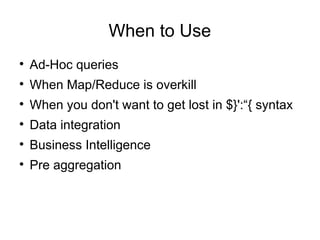 When to Use

    Ad-Hoc queries

    When Map/Reduce is overkill

    When you don't want to get lost in $}':“{ syntax

    Data integration

    Business Intelligence

    Pre aggregation
 