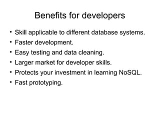 Benefits for developers

    Skill applicable to different database systems.

    Faster development.

    Easy testing and data cleaning.

    Larger market for developer skills.

    Protects your investment in learning NoSQL.

    Fast prototyping.
 
