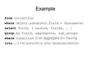 Example
from collection
where object.subobject.field = $parameter
select field, { nested, fields, … }
group by field, aggregates, sub_groups
where condition // on aggregate //= having
into … // File (json/xml) or other database/collection
 