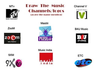 Draw  The  Music  Channels/logos(as per the name mention)MTvChannel VMastiiiZooMB4U MusicMusic India9XMETC