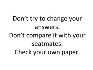 Don’t try to change your
         answers.
Don’t compare it with your
        seatmates.
 Check your own paper.
 