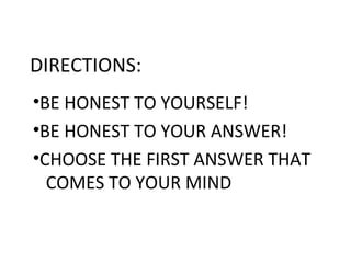 DIRECTIONS:
•BE HONEST TO YOURSELF!
•BE HONEST TO YOUR ANSWER!
•CHOOSE THE FIRST ANSWER THAT
  COMES TO YOUR MIND
 