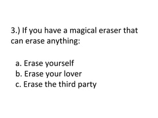 3.) If you have a magical eraser that
can erase anything:

 a. Erase yourself
 b. Erase your lover
 c. Erase the third party
 