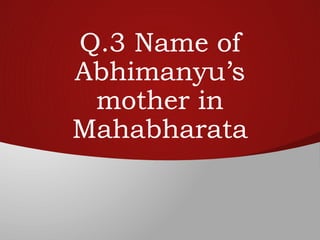 Q.3 Name of
Abhimanyu’s
mother in
Mahabharata
 
