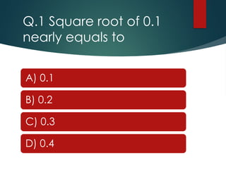 Q.1 Square root of 0.1
nearly equals to
A) 0.1
B) 0.2
C) 0.3
D) 0.4
 