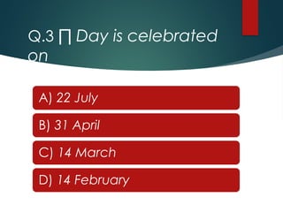 Q.3 ∏ Day is celebrated
on
A) 22 July
B) 31 April
C) 14 March
D) 14 February
 