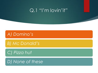 Q.1 “I’m lovin’it”
A) Domino’s
B) Mc Donald’s
C) Pizza hut
D) None of these
 