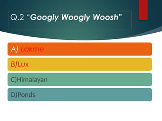 Q.2 “Googly Woogly Woosh"
A) Lakme
B)Lux
C)Himalayan
D)Ponds
 