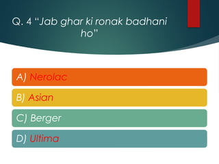 Q. 4 “Jab ghar ki ronak badhani
ho”
A) Nerolac
B) Asian
C) Berger
D) Ultima
 