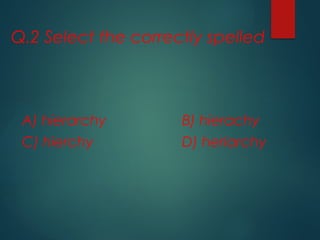Q.2 Select the correctly spelled
A) hierarchy B) hierachy
C) hierchy D) heriarchy
 