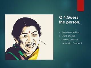 Q 4.Guess
the person.
A. Lata Mangeshkar
B. Asha Bhonsle
C. Shreya Ghoshal
D. Anuradha Paudwal
 