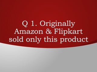 Q 1. Originally
Amazon & Flipkart
sold only this product
 