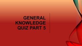 GENERAL
KNOWLEDGE
QUIZ PART 5
 