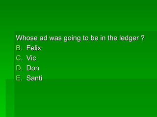 Whose ad was going to be in the ledger ?
B. Felix
C. Vic
D. Don
E. Santi
 