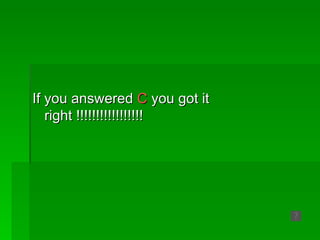 If you answered C you got it
   right !!!!!!!!!!!!!!!!!
 