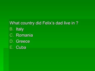 What country did Felixs dad live in ?
B. Italy
C. Romania
D. Greece
E. Cuba
 