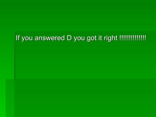If you answered D you got it right !!!!!!!!!!!!!!
 