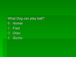 What Dog can play ball?
B. Homer
C. Fred
D. Oreo
E. Gizmo
 