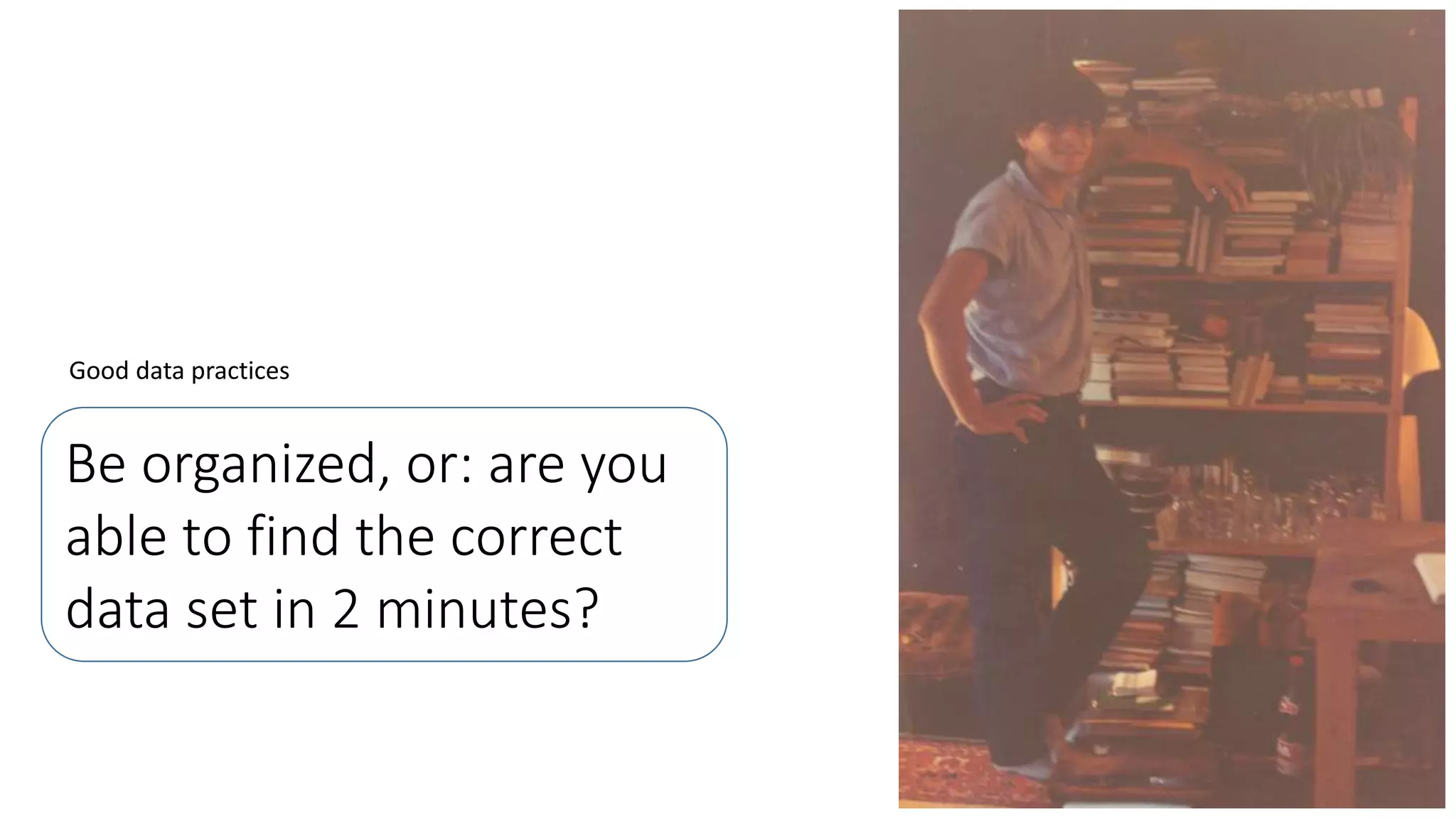 Be organized, or: are you
able to find the correct
data set in 2 minutes?
Good data practices
 