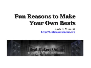 Fun Reasons to Make Your Own Beats Jack C. Minarik http://beatmakersonline.org   