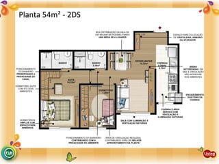 BOA DISTRIBUIÇÃO DA SALA DE
ESTAR/JANTAR POSSIBILITANDO
UMA MESA DE 4 LUGARES
DORMITÓRIOS
AMPLOS COM
ESPAÇO PARA
ARMÁRIOS
COZINHA E ÁREA
SERVIÇO COM
VENTILAÇÃO E
ILUMINAÇÃO NATURAIS
SALA COM ILUMINAÇÃO E
VENTILAÇÃO NATURAIS
ÁREA DE CIRCULAÇÃO REDUZIDA
CONTRIBUINDO PARA UM MELHOR
APROVEITAMENTO DA PLANTA
ÁREAS
SETORIZADAS, EM
QUE A CIRCULAÇÃO
NÃO INTERFERE
NOS AMBIENTES
ESPAÇO PARA COLOCAÇÃO
DE CRISTALEIRA, ARMÁRIO
OU APARADOR.
DORMITÓRIO SUÍTE
COM ATÉ DOIS
AMBIENTES
ENCADEAMENTO
DOS ITENS DA
COZINHA
POSICIONAMENTO
DO BANHEIRO
PRESERVANDO A
PRIVACIDADE DO
CASAL
POSICIONAMENTO DO BANHEIRO
CONTRIBUINDO COM A
PRIVACIDADE DO AMBIENTE
Planta 54m² - 2DS
 
