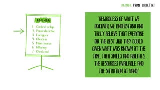 AGENDA: PRIME DIRECTIVE
“Regardless of what we
discover, we understand and
truly believe that everyone
did the best job they could,
given what was known at the
time, their skills and abilities,
the resources available, and
the situation at hand.”
 