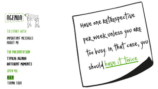 Haveoneretrospective
perweekunlessyouare
toobusy.Inthatcase,you
shouldhaveittwice
TYPICAL AGENDA
DIFFERENT MOMENTS
AGENDA
TO START WITH
IMPORTANT MESSAGES
ABOUT ME
THE PRESENTATION
Q & A
THANK YOU!
OPEN MIC
 