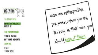TYPICAL AGENDA
DIFFERENT MOMENTS
AGENDA
TO START WITH
IMPORTANT MESSAGES
ABOUT ME
THE PRESENTATION
Q & A
THANK YOU!
OPEN MIC
Haveoneretrospective
perweekunlessyouare
toobusy.Inthatcase,you
shouldhaveittwice
 