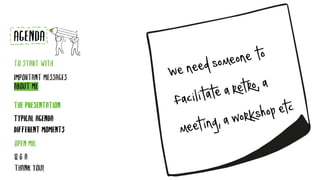 Weneedsomeoneto
facilitatearetro,a
meeting,aworkshopetc
TYPICAL AGENDA
DIFFERENT MOMENTS
AGENDA
TO START WITH
IMPORTANT MESSAGES
ABOUT ME
THE PRESENTATION
Q & A
THANK YOU!
OPEN MIC
 