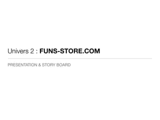 Univers 2 : FUNS-STORE.COM
PRESENTATION & STORY BOARD
 