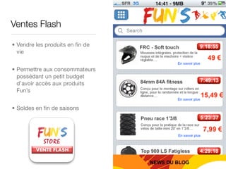 Ventes Flash

• Vendre les produits en ﬁn de
  vie


• Permettre aux consommateurs
  possédant un petit budget
  d’avoir accès aux produits
  Fun’s


• Soldes en ﬁn de saisons
 