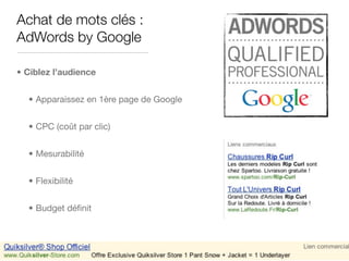 Achat de mots clés :
AdWords by Google

• Ciblez l’audience


  • Apparaissez en 1ère page de Google


  • CPC (coût par clic)


  • Mesurabilité


  • Flexibilité


  • Budget déﬁnit
 