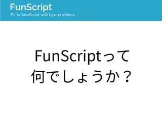 FunScript 
F# to JavaScript with type providers 
FunScriptって 
何でしょうか？ 
 