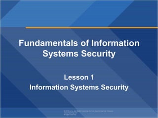 © 2018 Jones and Bartlett Learning, LLC, an Ascend Learning Company
www.jblearning.com
All rights reserved.
Fundamentals of Information
Systems Security
Lesson 1
Information Systems Security
 