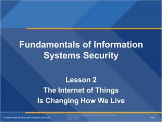 © 2013 Jones and Bartlett Learning, LLC, an Ascend Learning Company
www.jblearning.com
All rights reserved. Page 1Fundamentals of Information Systems Security
© 2018 Jones and Bartlett Learning, LLC, an Ascend Learning Company
www.jblearning.com
All rights reserved.
Fundamentals of Information
Systems Security
Lesson 2
The Internet of Things
Is Changing How We Live
 