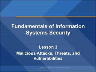 © 2018 Jones and Bartlett Learning, LLC, an Ascend Learning Company
www.jblearning.com
All rights reserved.
Fundamentals of Information
Systems Security
Lesson 3
Malicious Attacks, Threats, and
Vulnerabilities
 