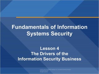 © 2018 Jones and Bartlett Learning, LLC, an Ascend Learning Company
www.jblearning.com
All rights reserved.
Fundamentals of Information
Systems Security
Lesson 4
The Drivers of the
Information Security Business
 