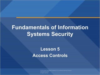 © 2018 Jones and Bartlett Learning, LLC, an Ascend Learning Company
www.jblearning.com
All rights reserved.
Fundamentals of Information
Systems Security
Lesson 5
Access Controls
 