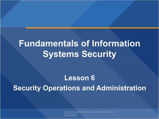 © 2018 Jones and Bartlett Learning, LLC, an Ascend Learning Company
www.jblearning.com
All rights reserved.
Fundamentals of Information
Systems Security
Lesson 6
Security Operations and Administration
 