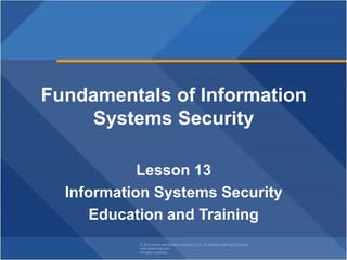 © 2018 Jones and Bartlett Learning, LLC, an Ascend Learning Company
www.jblearning.com
All rights reserved.
Fundamentals of Information
Systems Security
Lesson 13
Information Systems Security
Education and Training
 