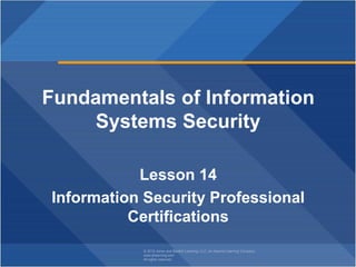 © 2018 Jones and Bartlett Learning, LLC, an Ascend Learning Company
www.jblearning.com
All rights reserved.
Fundamentals of Information
Systems Security
Lesson 14
Information Security Professional
Certifications
 