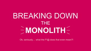 1
BREAKING DOWN
THE
MONOLITH
Ok, seriously… what the f*!@ does that even mean?!
 