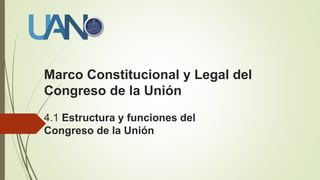 Marco Constitucional y Legal del
Congreso de la Unión
4.1 Estructura y funciones del
Congreso de la Unión
 