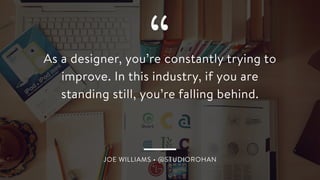 JOE WILLIAMS • @STUDIOROHAN
As a designer, you’re constantly trying to
improve. In this industry, if you are
standing still, you’re falling behind.
“
 