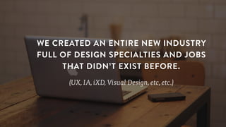 WE CREATED AN ENTIRE NEW INDUSTRY
FULL OF DESIGN SPECIALTIES AND JOBS
THAT DIDN’T EXIST BEFORE.
(UX, IA, iXD, Visual Design, etc, etc.)
 