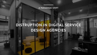 DISTRUPTION IN DIGITAL SERVICE
DESIGN AGENCIES
A PARADIGM SHIFT
 
