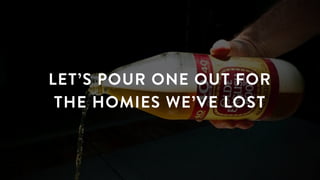 LET’S POUR ONE OUT FOR
THE HOMIES WE’VE LOST
 